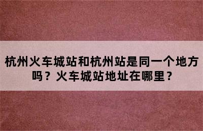 杭州火车城站和杭州站是同一个地方吗？火车城站地址在哪里？