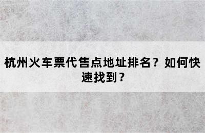 杭州火车票代售点地址排名？如何快速找到？