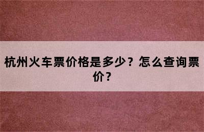 杭州火车票价格是多少？怎么查询票价？