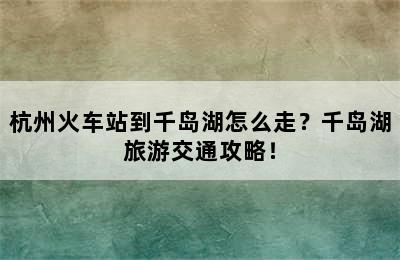 杭州火车站到千岛湖怎么走？千岛湖旅游交通攻略！