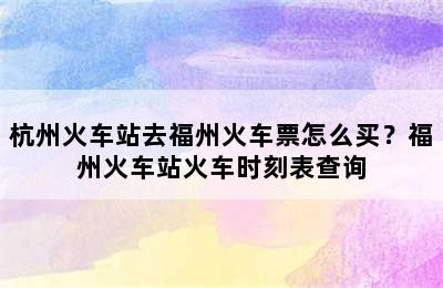 杭州火车站去福州火车票怎么买？福州火车站火车时刻表查询