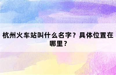 杭州火车站叫什么名字？具体位置在哪里？