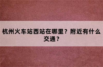 杭州火车站西站在哪里？附近有什么交通？
