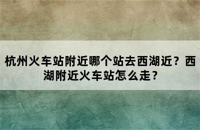 杭州火车站附近哪个站去西湖近？西湖附近火车站怎么走？