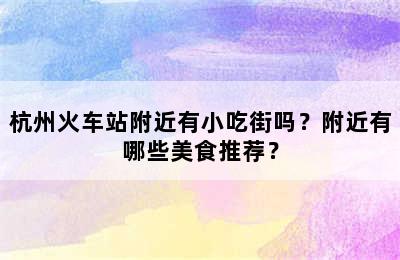 杭州火车站附近有小吃街吗？附近有哪些美食推荐？