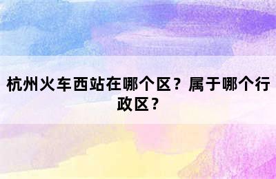 杭州火车西站在哪个区？属于哪个行政区？