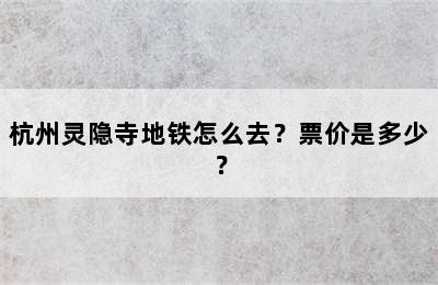 杭州灵隐寺地铁怎么去？票价是多少？