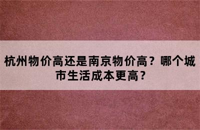 杭州物价高还是南京物价高？哪个城市生活成本更高？