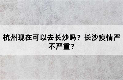 杭州现在可以去长沙吗？长沙疫情严不严重？