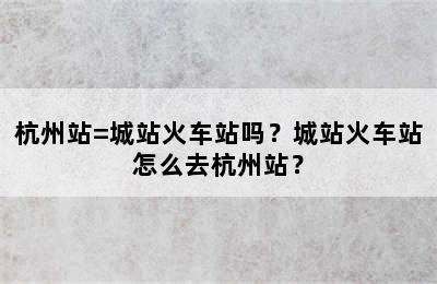 杭州站=城站火车站吗？城站火车站怎么去杭州站？