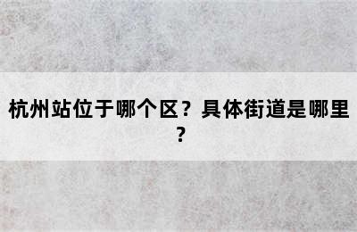 杭州站位于哪个区？具体街道是哪里？