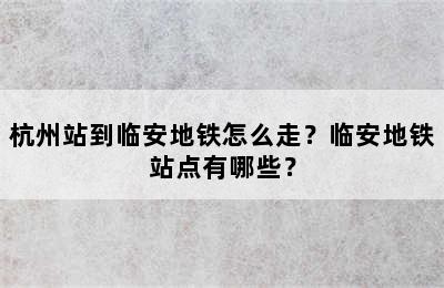 杭州站到临安地铁怎么走？临安地铁站点有哪些？