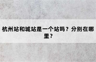 杭州站和城站是一个站吗？分别在哪里？