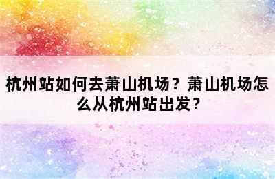 杭州站如何去萧山机场？萧山机场怎么从杭州站出发？