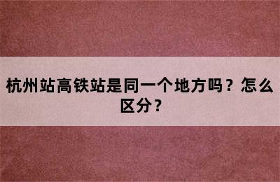 杭州站高铁站是同一个地方吗？怎么区分？