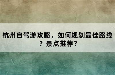 杭州自驾游攻略，如何规划最佳路线？景点推荐？