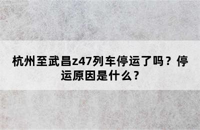 杭州至武昌z47列车停运了吗？停运原因是什么？
