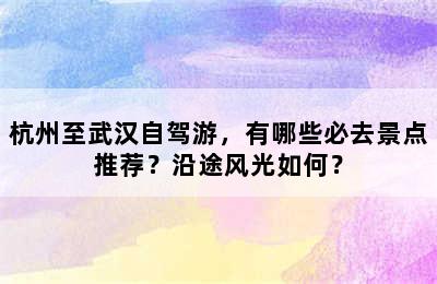 杭州至武汉自驾游，有哪些必去景点推荐？沿途风光如何？