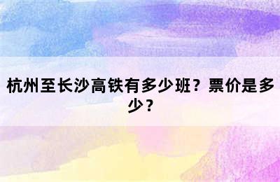 杭州至长沙高铁有多少班？票价是多少？