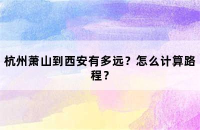 杭州萧山到西安有多远？怎么计算路程？