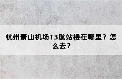杭州萧山机场T3航站楼在哪里？怎么去？