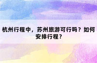 杭州行程中，苏州旅游可行吗？如何安排行程？