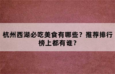 杭州西湖必吃美食有哪些？推荐排行榜上都有谁？