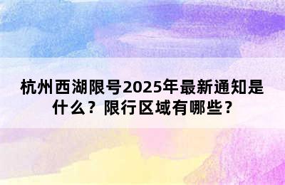 杭州西湖限号2025年最新通知是什么？限行区域有哪些？