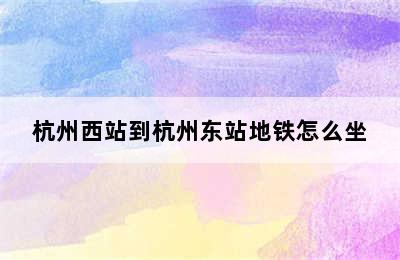 杭州西站到杭州东站地铁怎么坐