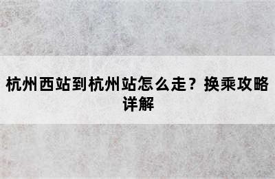 杭州西站到杭州站怎么走？换乘攻略详解