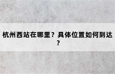 杭州西站在哪里？具体位置如何到达？