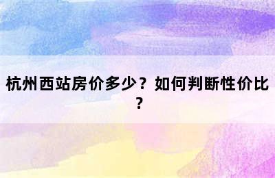 杭州西站房价多少？如何判断性价比？