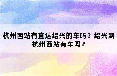 杭州西站有直达绍兴的车吗？绍兴到杭州西站有车吗？