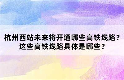 杭州西站未来将开通哪些高铁线路？这些高铁线路具体是哪些？