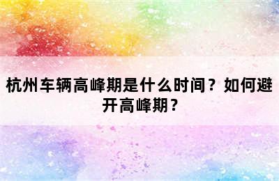 杭州车辆高峰期是什么时间？如何避开高峰期？