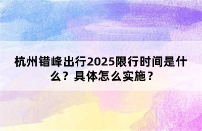 杭州错峰出行2025限行时间是什么？具体怎么实施？