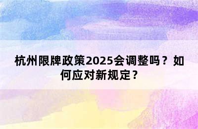 杭州限牌政策2025会调整吗？如何应对新规定？