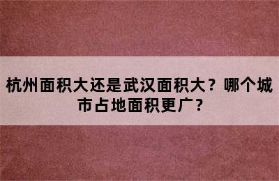 杭州面积大还是武汉面积大？哪个城市占地面积更广？