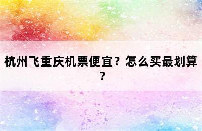 杭州飞重庆机票便宜？怎么买最划算？
