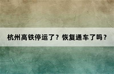 杭州高铁停运了？恢复通车了吗？