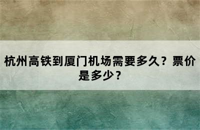 杭州高铁到厦门机场需要多久？票价是多少？