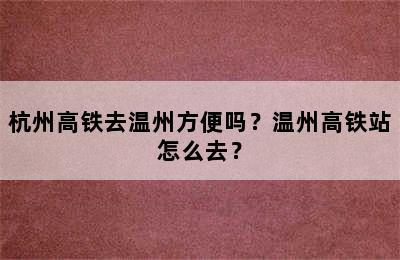 杭州高铁去温州方便吗？温州高铁站怎么去？