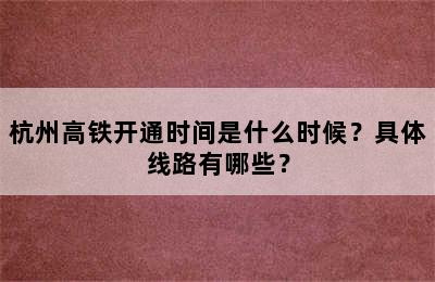 杭州高铁开通时间是什么时候？具体线路有哪些？