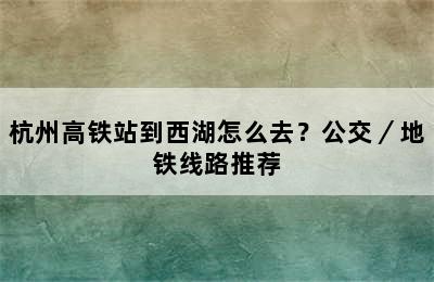 杭州高铁站到西湖怎么去？公交／地铁线路推荐