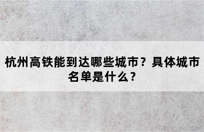 杭州高铁能到达哪些城市？具体城市名单是什么？
