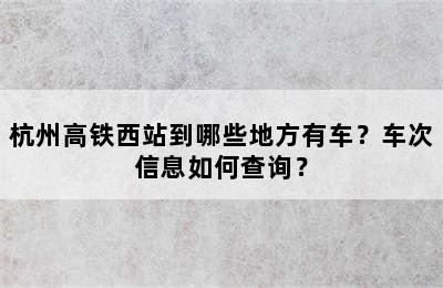 杭州高铁西站到哪些地方有车？车次信息如何查询？