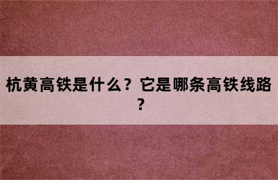 杭黄高铁是什么？它是哪条高铁线路？
