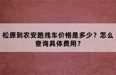 松原到农安跑线车价格是多少？怎么查询具体费用？