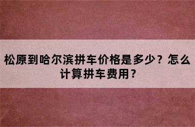 松原到哈尔滨拼车价格是多少？怎么计算拼车费用？