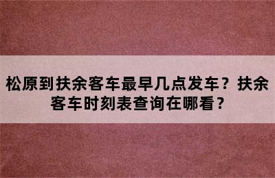 松原到扶余客车最早几点发车？扶余客车时刻表查询在哪看？